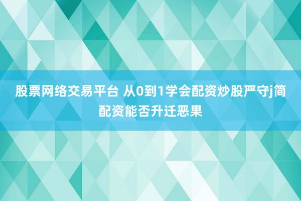 股票网络交易平台 从0到1学会配资炒股严守j简配资能否升迁恶果