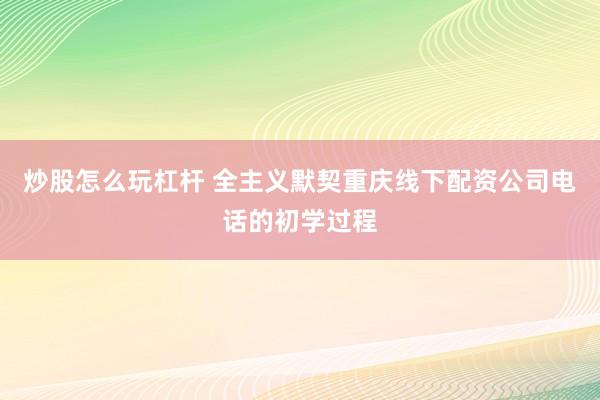炒股怎么玩杠杆 全主义默契重庆线下配资公司电话的初学过程