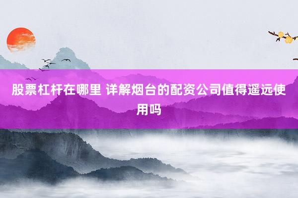 股票杠杆在哪里 详解烟台的配资公司值得遥远使用吗