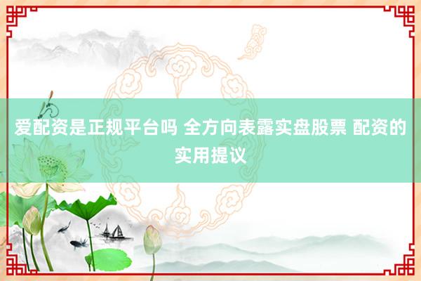 爱配资是正规平台吗 全方向表露实盘股票 配资的实用提议