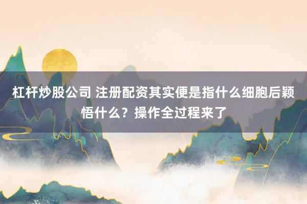 杠杆炒股公司 注册配资其实便是指什么细胞后颖悟什么？操作全过程来了