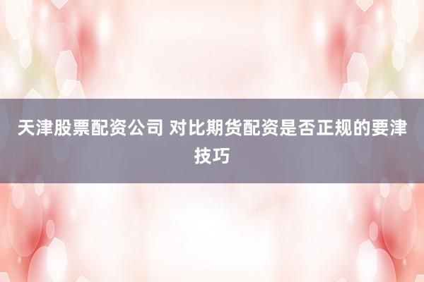 天津股票配资公司 对比期货配资是否正规的要津技巧