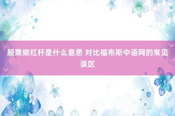 股票做杠杆是什么意思 对比福布斯中语网的常见误区