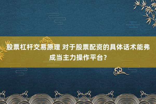股票杠杆交易原理 对于股票配资的具体话术能弗成当主力操作平台？