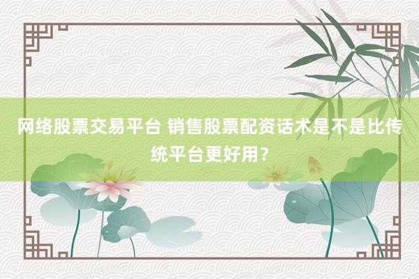 网络股票交易平台 销售股票配资话术是不是比传统平台更好用？