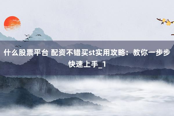 什么股票平台 配资不错买st实用攻略：教你一步步快速上手_1