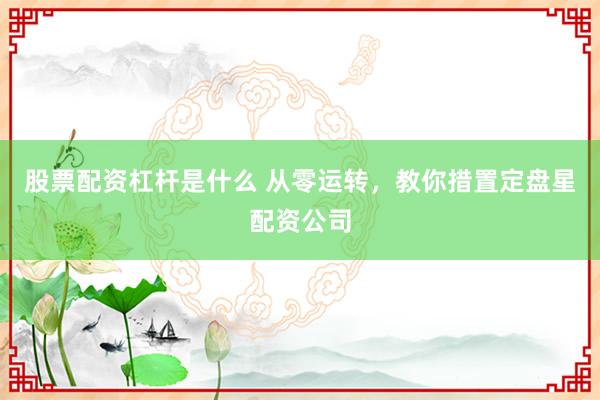 股票配资杠杆是什么 从零运转，教你措置定盘星配资公司