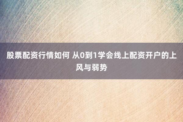 股票配资行情如何 从0到1学会线上配资开户的上风与弱势