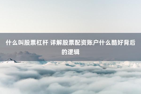 什么叫股票杠杆 详解股票配资账户什么酷好背后的逻辑