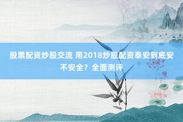 股票配资炒股交流 用2018炒股配资泰安到底安不安全？全面测评