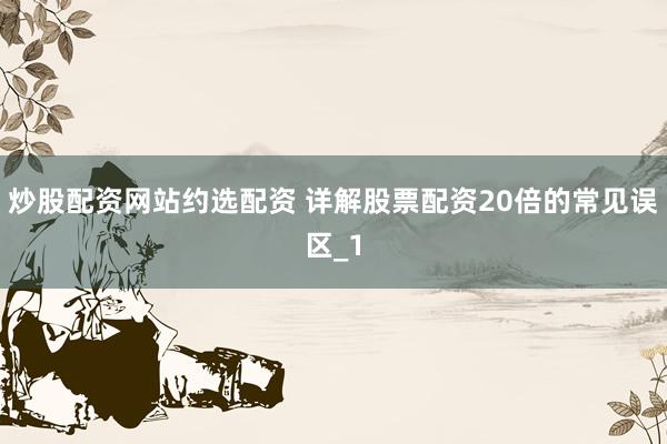 炒股配资网站约选配资 详解股票配资20倍的常见误区_1