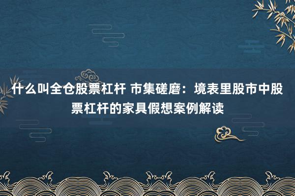 什么叫全仓股票杠杆 市集磋磨：境表里股市中股票杠杆的家具假想案例解读